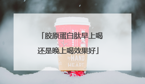 胶原蛋白肽早上喝还是晚上喝效果好