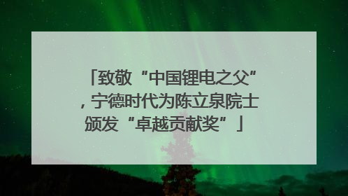 致敬“中国锂电之父”，宁德时代为陈立泉院士颁发“卓越贡献奖”