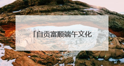 自贡富顺端午文化旅游暨消费促进系列活动即将启幕
