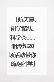 航天展、研学路线、科学秀……湘潭超20场活动带你嗨翻科学