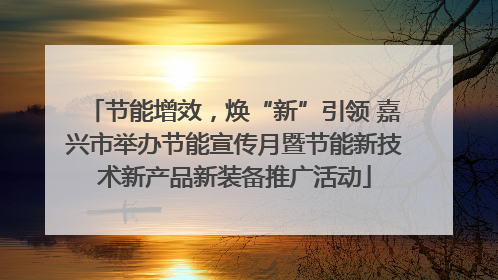 节能增效，焕“新”引领 嘉兴市举办节能宣传月暨节能新技术新产品新装备推广活动