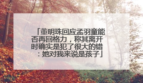 董明珠回应孟羽童能否再回格力，称其离开时确实是犯了很大的错：她对我来说是孩子