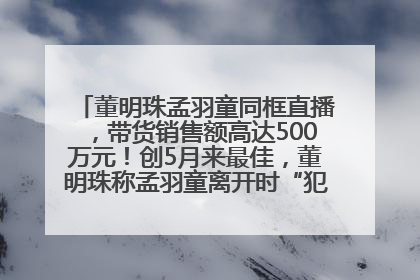 董明珠孟羽童同框直播，带货销售额高达500万元！创5月来最佳，董明珠称孟羽童离开时“犯了很大的错”