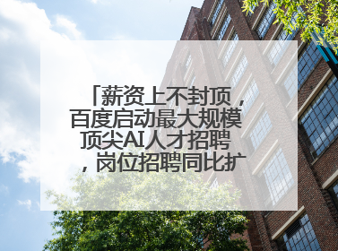 薪资上不封顶，百度启动最大规模顶尖AI人才招聘，岗位招聘同比扩大60%