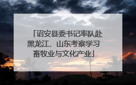 诏安县委书记率队赴黑龙江、山东考察学习畜牧业与文化产业