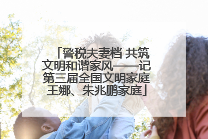 警税夫妻档 共筑文明和谐家风——记第三届全国文明家庭王娜、朱兆鹏家庭
