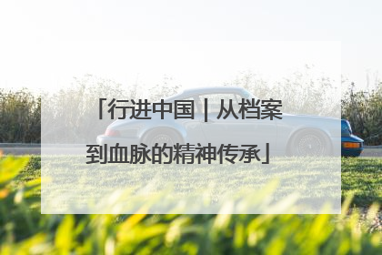 行进中国｜从档案到血脉的精神传承