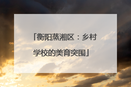 衡阳蒸湘区：乡村学校的美育突围