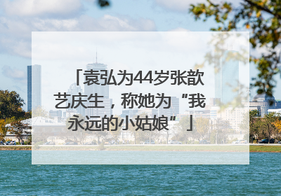 袁弘为44岁张歆艺庆生，称她为“我永远的小姑娘”