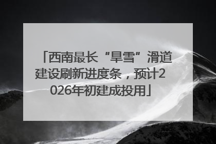 西南最长“旱雪”滑道建设刷新进度条，预计2026年初建成投用