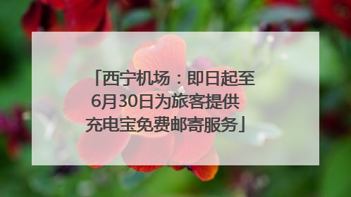 西宁机场：即日起至6月30日为旅客提供充电宝免费邮寄服务