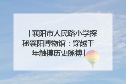 襄阳市人民路小学探秘襄阳博物馆：穿越千年触摸历史脉搏