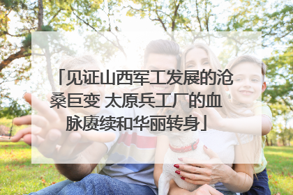 见证山西军工发展的沧桑巨变 太原兵工厂的血脉赓续和华丽转身