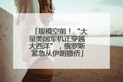 规模空前！“大量美国军机正穿越大西洋”，俄罗斯紧急从伊朗撤侨
