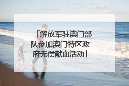 解放军驻澳门部队参加澳门特区政府无偿献血活动