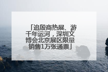 追殷商热展、游千年运河，深圳文博会北京展区限量销售1万张通票