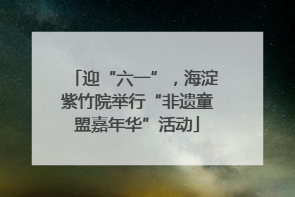 迎“六一”，海淀紫竹院举行“非遗童盟嘉年华”活动