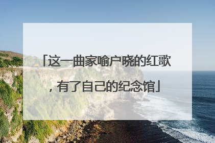 这一曲家喻户晓的红歌，有了自己的纪念馆