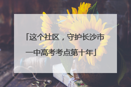 这个社区，守护长沙市一中高考考点第十年