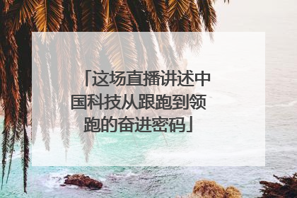 这场直播讲述中国科技从跟跑到领跑的奋进密码