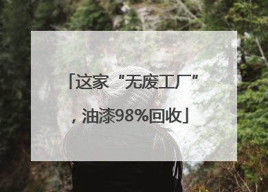 这家“无废工厂”，油漆98%回收