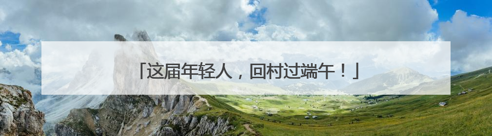 这届年轻人，回村过端午！