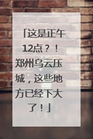这是正午12点？！郑州乌云压城，这些地方已经下大了！