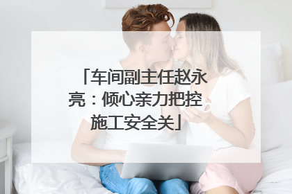 车间副主任赵永亮：倾心亲力把控施工安全关