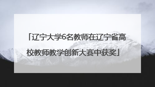 辽宁大学6名教师在辽宁省高校教师教学创新大赛中获奖