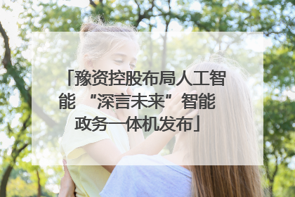 豫资控股布局人工智能 “深言未来”智能政务一体机发布