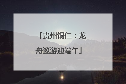 贵州铜仁：龙舟巡游迎端午