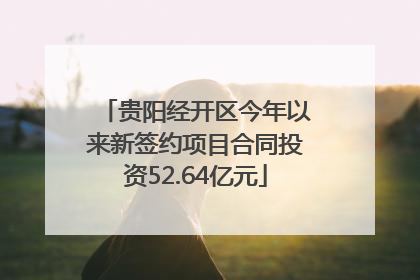 贵阳经开区今年以来新签约项目合同投资52.64亿元