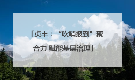 贞丰：“吹哨报到”聚合力 赋能基层治理
