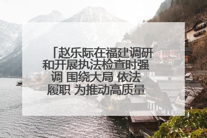 赵乐际在福建调研和开展执法检查时强调 围绕大局 依法履职 为推动高质量发展作出人大贡献