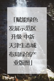 赋能绿色发展示范区升级 中新天津生态城布局绿创产业版图