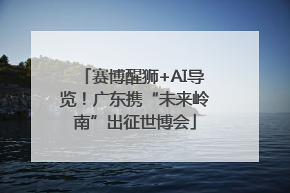 赛博醒狮+AI导览！广东携“未来岭南”出征世博会