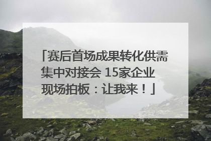 赛后首场成果转化供需集中对接会 15家企业现场拍板：让我来！