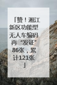 赞！湘江新区功能型无人车编码再“发证”86张，累计121张
