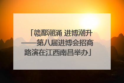 赣鄱潮涌 进博潮升——第八届进博会招商路演在江西南昌举办