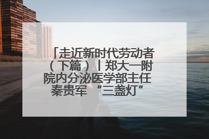 走近新时代劳动者（下篇）丨郑大一附院内分泌医学部主任秦贵军 “三盏灯”下的医者人生