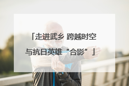 走进武乡 跨越时空与抗日英雄“合影”