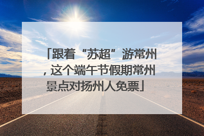 跟着“苏超”游常州，这个端午节假期常州景点对扬州人免票