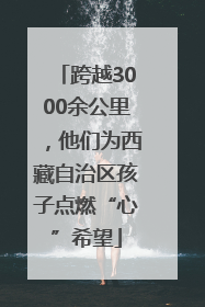 跨越3000余公里，他们为西藏自治区孩子点燃“心”希望