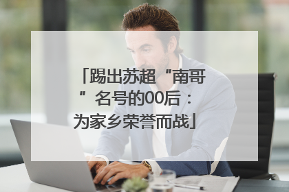 踢出苏超“南哥”名号的00后：为家乡荣誉而战