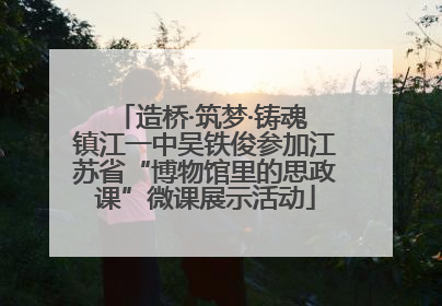 造桥·筑梦·铸魂 镇江一中吴铁俊参加江苏省“博物馆里的思政课”微课展示活动