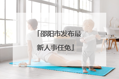 邵阳市发布最新人事任免