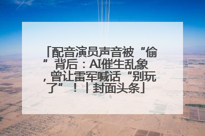 配音演员声音被“偷”背后：AI催生乱象，曾让雷军喊话“别玩了”！丨封面头条