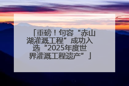 重磅！句容“赤山湖灌溉工程”成功入选“2025年度世界灌溉工程遗产”