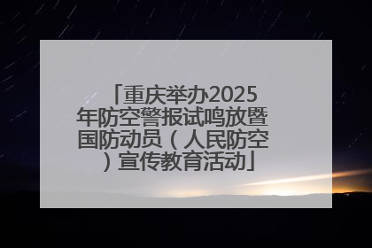 重庆举办2025年防空警报试鸣放暨国防动员（人民防空）宣传教育活动