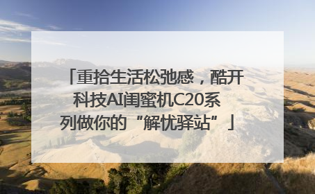 重拾生活松弛感，酷开科技AI闺蜜机C20系列做你的“解忧驿站”